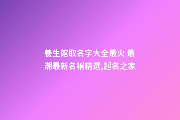 養生館取名字大全最火 最潮最新名稱精選,起名之家